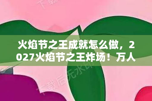 火焰节之王成就怎么做,2027火焰节之王炸场!万人狂欢背后,竟藏着这致命真相? 火焰节之王成就怎么做,2027火焰节之王炸场!万人狂欢背后,竟藏着这致命真相?