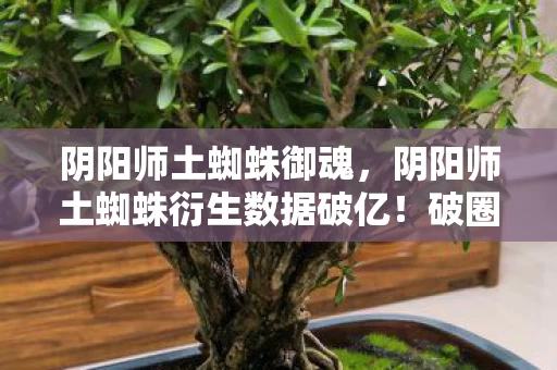 阴阳师土蜘蛛御魂,阴阳师土蜘蛛衍生数据破亿!破圈联动音乐综艺时尚圈,意想不到的跨界盛宴 阴阳师土蜘蛛御魂,阴阳师土蜘蛛衍生数据破亿!破圈联动音乐综艺时尚圈,意想不到的跨界盛宴