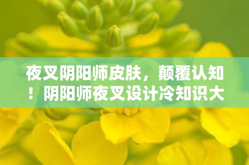 夜叉阴阳师皮肤，颠覆认知！阴阳师夜叉设计冷知识大揭秘，真相让人目瞪口呆！