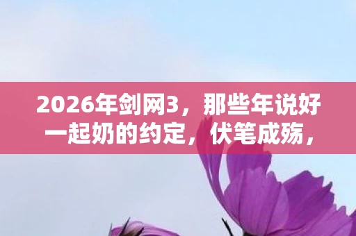 2026年剑网3,那些年说好一起奶的约定,伏笔成殇,鼻子一酸谁懂啊 2026年剑网3,那些年说好一起奶的约定,伏笔成殇,鼻子一酸谁懂啊