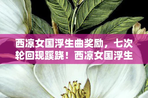 西凉女国浮生曲奖励,七次轮回现蹊跷!西凉女国浮生曲,真相揭晓后背发凉 西凉女国浮生曲奖励,七次轮回现蹊跷!西凉女国浮生曲,真相揭晓后背发凉