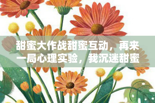 甜蜜大作战甜蜜互动，再来一局心理实验，我沉迷甜蜜大作战的三年，细思极恐的自我驯化