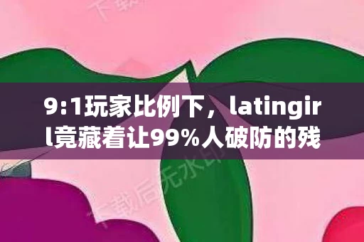 9:1玩家比例下,latingirl竟藏着让99%人破防的残酷真相? 9:1玩家比例下,latingirl竟藏着让99%人破防的残酷真相?