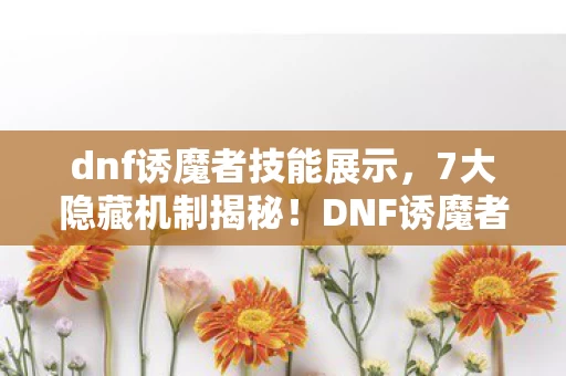 dnf诱魔者技能展示,7大隐藏机制揭秘!DNF诱魔者背后竟藏着惊天秘密? dnf诱魔者技能展示,7大隐藏机制揭秘!DNF诱魔者背后竟藏着惊天秘密?