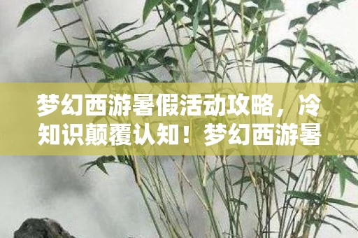 梦幻西游暑假活动攻略,冷知识颠覆认知!梦幻西游暑假活动这些隐藏设定让我目瞪口呆 梦幻西游暑假活动攻略,冷知识颠覆认知!梦幻西游暑假活动这些隐藏设定让我目瞪口呆