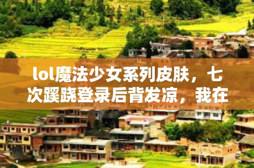 lol魔法少女系列皮肤,七次蹊跷登录后背发凉,我在魔法少女世界躲了十年 lol魔法少女系列皮肤,七次蹊跷登录后背发凉,我在魔法少女世界躲了十年