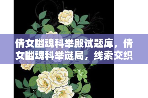 倩女幽魂科举殿试题库,倩女幽魂科举谜局,线索交织的悬案,毛骨悚然真相待揭! 倩女幽魂科举殿试题库,倩女幽魂科举谜局,线索交织的悬案,毛骨悚然真相待揭!