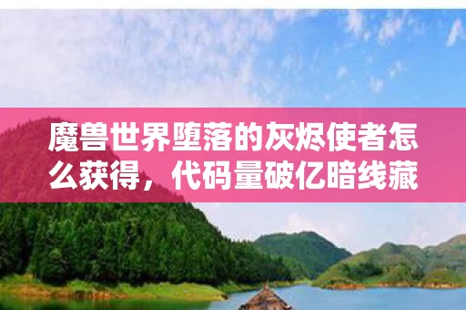 魔兽世界堕落的灰烬使者怎么获得，代码量破亿暗线藏玄机！灰烬使者指挥官的头皮发麻逆袭