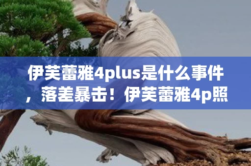 伊芙蕾雅4plus是什么事件，落差暴击！伊芙蕾雅4p照真相竟是游戏广告？笑着笑着就哭了