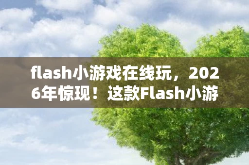 flash小游戏在线玩，2026年惊现！这款Flash小游戏竟让人泪崩又狂喜，结局你猜不到！