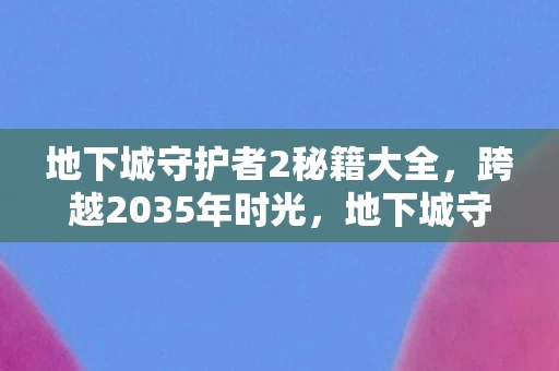 地下城守护者2秘籍大全，跨越2035年时光，地下城守护者隐藏着怎样的震撼秘密？