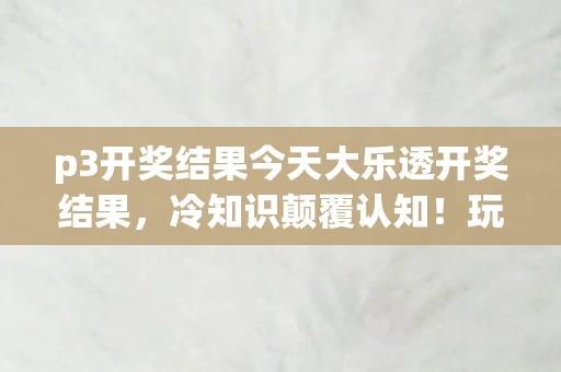 p3开奖结果今天大乐透开奖结果，冷知识颠覆认知！玩了十年p3，结果竟让我目瞪口呆！