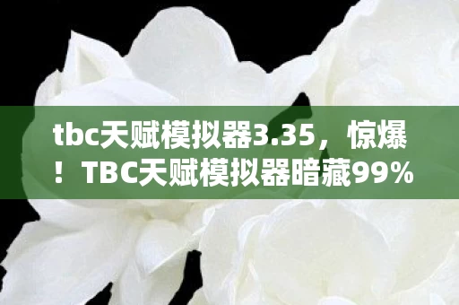 tbc天赋模拟器3.35,惊爆!TBC天赋模拟器暗藏99%玩家不知的3大猫腻,真上头! tbc天赋模拟器3.35,惊爆!TBC天赋模拟器暗藏99%玩家不知的3大猫腻,真上头!