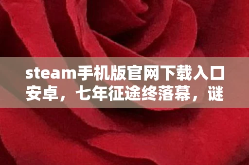 steam手机版官网下载入口安卓,七年征途终落幕,谜题未解泪满目——Steam版见证游戏兴衰 steam手机版官网下载入口安卓,七年征途终落幕,谜题未解泪满目——Steam版见证游戏兴衰
