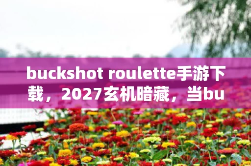 buckshot roulette手游下载，2027玄机暗藏，当buckshot roulette的沉默子弹击穿人生赌局