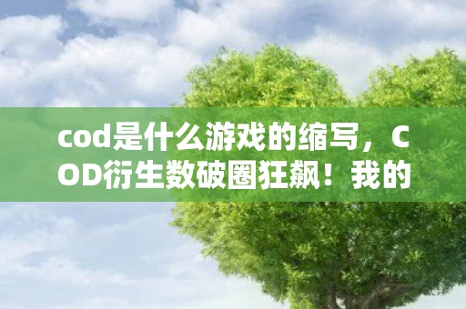 cod是什么游戏的缩写,COD衍生数破圈狂飙!我的钱包竟为这意想不到联名殉葬 cod是什么游戏的缩写,COD衍生数破圈狂飙!我的钱包竟为这意想不到联名殉葬