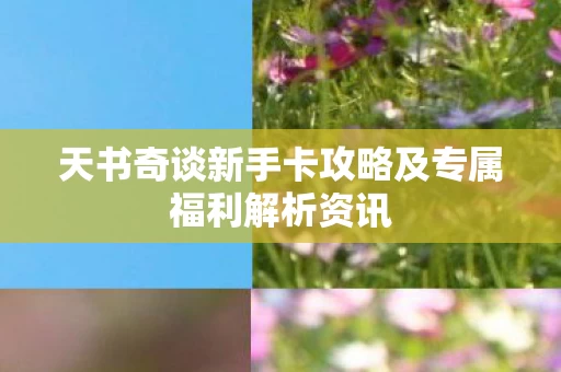 天书奇谈新手卡攻略及专属福利解析资讯图片