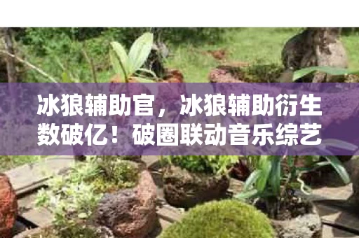 冰狼辅助官,冰狼辅助衍生数破亿!破圈联动音乐综艺时尚秀场,意想不到! 冰狼辅助官,冰狼辅助衍生数破亿!破圈联动音乐综艺时尚秀场,意想不到!