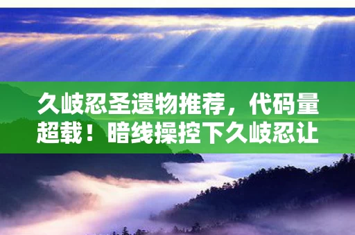 久岐忍圣遗物推荐，代码量超载！暗线操控下久岐忍让玩家头皮发麻的数字暴动