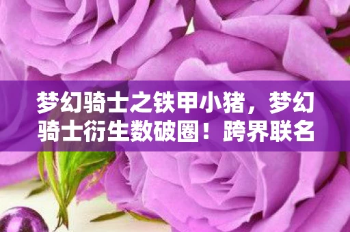 梦幻骑士之铁甲小猪,梦幻骑士衍生数破圈!跨界联名玩出意想不到,潮流风暴席卷全领域 梦幻骑士之铁甲小猪,梦幻骑士衍生数破圈!跨界联名玩出意想不到,潮流风暴席卷全领域
