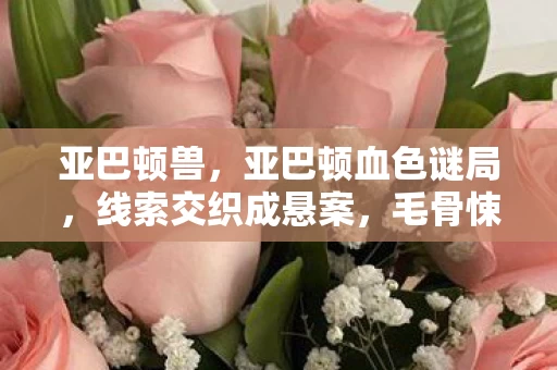 亚巴顿兽，亚巴顿血色谜局，线索交织成悬案，毛骨悚然真相待揭