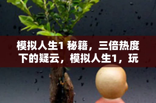 模拟人生1 秘籍，三倍热度下的疑云，模拟人生1，玩家心寒的流量操控真相