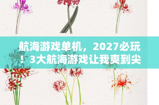 航海游戏单机,2027必玩!3大航海游戏让我爽到尖叫,新手秒变船长! 航海游戏单机,2027必玩!3大航海游戏让我爽到尖叫,新手秒变船长!