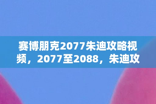 赛博朋克2077朱迪攻略视频，2077至2088，朱迪攻略背后，隐藏着怎样的震撼真相？