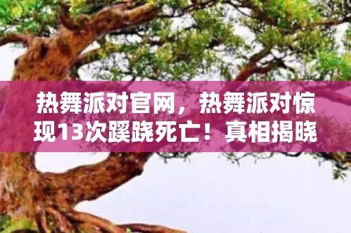 热舞派对官网，热舞派对惊现13次蹊跷死亡！真相揭晓时，后背发凉到窒息