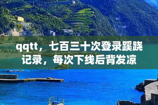 qqtt,七百三十次登录蹊跷记录,每次下线后背发凉 qqtt,七百三十次登录蹊跷记录,每次下线后背发凉