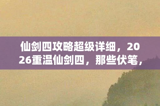 仙剑四攻略超级详细，2026重温仙剑四，那些伏笔，如刀剜心，鼻子一酸忆旧情