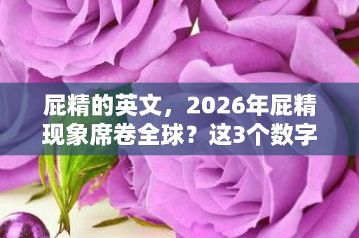 屁精的英文，2026年屁精现象席卷全球？这3个数字背后藏着惊人真相！
