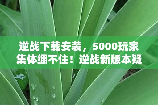 逆战下载安装，5000玩家集体绷不住！逆战新版本疑点重重，真话假话全曝光！