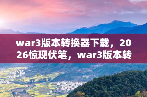war3版本转换器下载，2026惊现伏笔，war3版本转换器重启，那些年谁替你扛的BOSS让人鼻子一酸