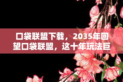 口袋联盟下载，2035年回望口袋联盟，这十年玩法巨变，背后真相令人脊背发凉！