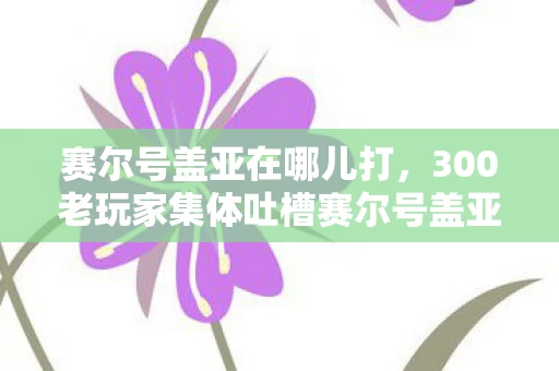 赛尔号盖亚在哪儿打，300老玩家集体吐槽赛尔号盖亚新机制，这疑点谁绷得住啊！