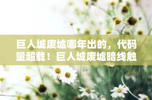 巨人城废墟哪年出的,代码量超载!巨人城废墟暗线触发,当AI开始头皮发麻地吃玩家 巨人城废墟哪年出的,代码量超载!巨人城废墟暗线触发,当AI开始头皮发麻地吃玩家