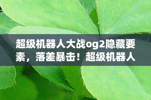 超级机器人大战og2隐藏要素,落差暴击!超级机器人大战og2真相,笑着骂完,哭着重开存档 超级机器人大战og2隐藏要素,落差暴击!超级机器人大战og2真相,笑着骂完,哭着重开存档