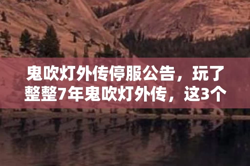 鬼吹灯外传停服公告，玩了整整7年鬼吹灯外传，这3个抉择让我至今夜不能寐！