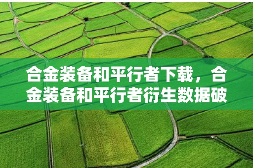 合金装备和平行者下载,合金装备和平行者衍生数据破亿!破圈联动竟让音乐综艺与时尚圈集体沦陷 合金装备和平行者下载,合金装备和平行者衍生数据破亿!破圈联动竟让音乐综艺与时尚圈集体沦陷