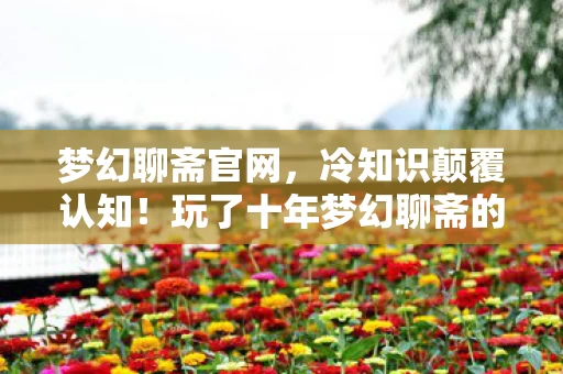 梦幻聊斋官网，冷知识颠覆认知！玩了十年梦幻聊斋的我，竟被这些真相惊得目瞪口呆！
