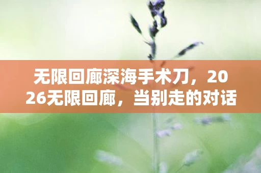 无限回廊深海手术刀,2026无限回廊,当别走的对话框卡在加载页,鼻子一酸才懂这是最后伏笔 无限回廊深海手术刀,2026无限回廊,当别走的对话框卡在加载页,鼻子一酸才懂这是最后伏笔