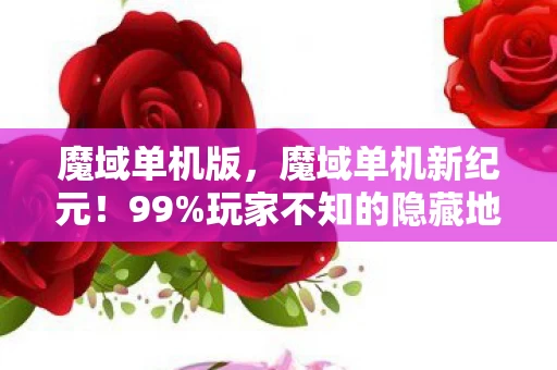 魔域单机版,魔域单机新纪元!99%玩家不知的隐藏地图,竟藏着惊天秘密? 魔域单机版,魔域单机新纪元!99%玩家不知的隐藏地图,竟藏着惊天秘密?
