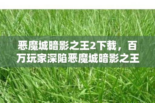 恶魔城暗影之王2下载,百万玩家深陷恶魔城暗影之王2人数谜团,集体破防真相竟是…… 恶魔城暗影之王2下载,百万玩家深陷恶魔城暗影之王2人数谜团,集体破防真相竟是……