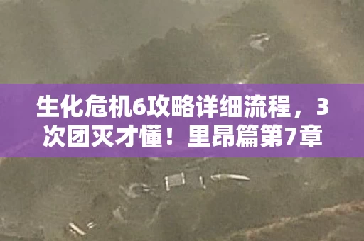 生化危机6攻略详细流程，3次团灭才懂！里昂篇第7章隐藏机制曝光，90%玩家卡在这滴血的抉择里