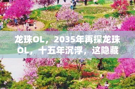 龙珠OL，2035年再探龙珠OL，十五年沉浮，这隐藏设定竟让全网玩家集体破防！