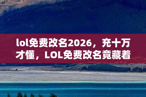 lol免费改名2026,充十万才懂,LOL免费改名竟藏着5888元天价陷阱!血泪实锤 lol免费改名2026,充十万才懂,LOL免费改名竟藏着5888元天价陷阱!血泪实锤