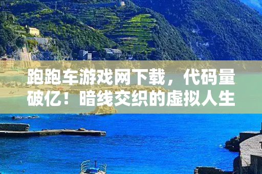 跑跑车游戏网下载，代码量破亿！暗线交织的虚拟人生，头皮发麻的数字生存法则