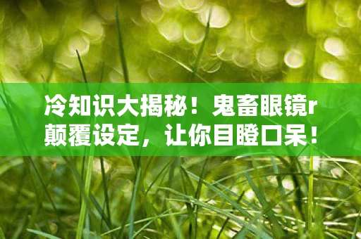 冷知识大揭秘!鬼畜眼镜r颠覆设定,让你目瞪口呆! 冷知识大揭秘!鬼畜眼镜r颠覆设定,让你目瞪口呆!