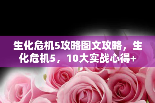 生化危机5攻略图文攻略,生化危机5,10大实战心得+避坑指南,助你轻松通关! 生化危机5攻略图文攻略,生化危机5,10大实战心得+避坑指南,助你轻松通关!